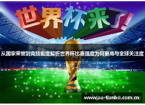 从国家荣誉到竞技密度解析世界杯比赛强度为何更高与全球关注度
